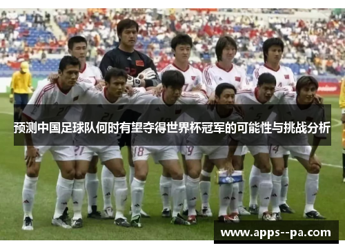 预测中国足球队何时有望夺得世界杯冠军的可能性与挑战分析