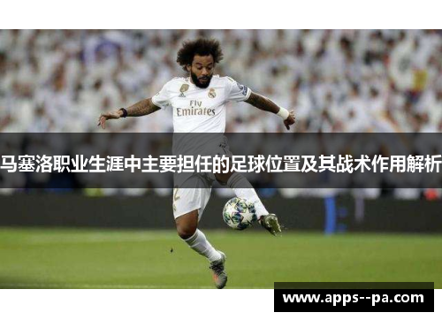 马塞洛职业生涯中主要担任的足球位置及其战术作用解析