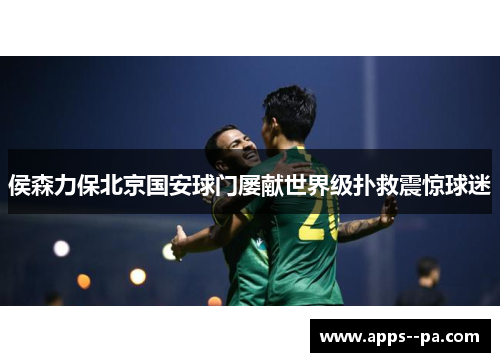 侯森力保北京国安球门屡献世界级扑救震惊球迷