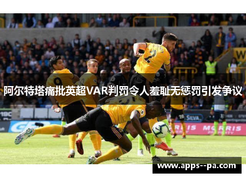 阿尔特塔痛批英超VAR判罚令人羞耻无惩罚引发争议