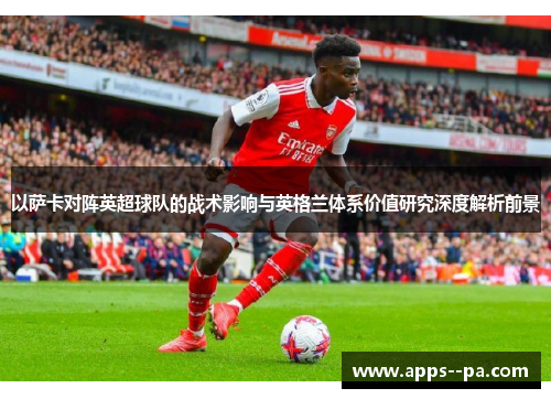 以萨卡对阵英超球队的战术影响与英格兰体系价值研究深度解析前景
