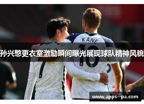 孙兴慜更衣室激励瞬间曝光展现球队精神风貌